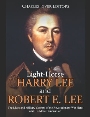 Light-Horse Harry Lee and Robert E. Lee: The Lives and Military Careers of the Revolutionary War Hero and His More Famous Son by Charles River