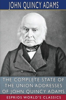 The Complete State of the Union Addresses of John Quincy Adams (Esprios Classics) by Adams, John Quincy, Former Ow