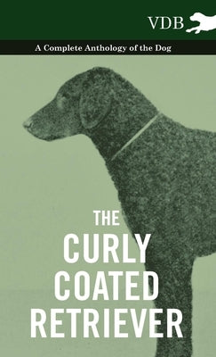 The Curly Coated Retriever - A Complete Anthology of the Dog -: Vintage Dog Books by Various