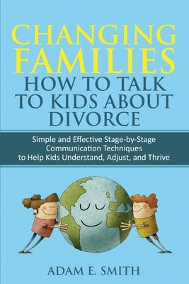 Changing Families, How to Talk to Kids About Divorce: Simple and Effective Stage by Stage Communication Techniques to Help Kids Understand, Adjust, an by Smith, Adam E.