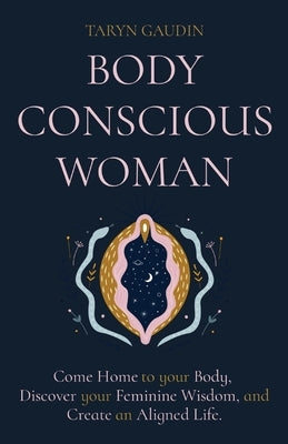 Body Conscious Woman: Come Home to your Body, Discover your Feminine Wisdom, and Create an Aligned Life. by Gaudin, Taryn