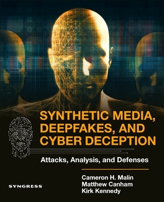 Synthetic Media, Deepfakes, and Cyber Deception: Attacks, Analysis, and Defenses by Malin, Cameron H.