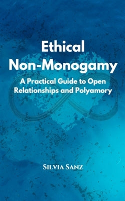 Ethical Non-Monogamy: A Practical Guide to Open Relationships and Polyamory by Sanz, Silvia