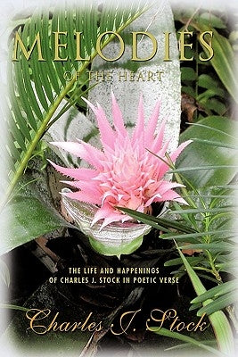 Melodies of the Heart: The Life and Happenings of Charles J. Stock in Poetic Verse by Stock, Charles J.