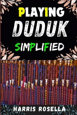 Playing Duduk Simplified: Mastering the Duduk: A Step-by-Step Guide to Playing with Ease and Confidence by Rosella, Harris