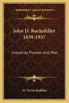 John D. Rockefeller 1839-1937: Industrial Pioneer And Man by Holliday, W. Trevor