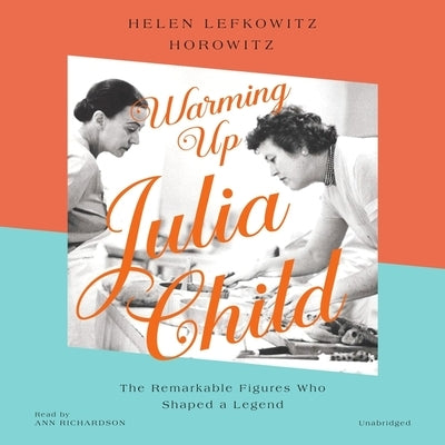 Warming Up Julia Child: The Remarkable Figures Who Shaped a Legend by Horowitz, Helen Lefkowitz