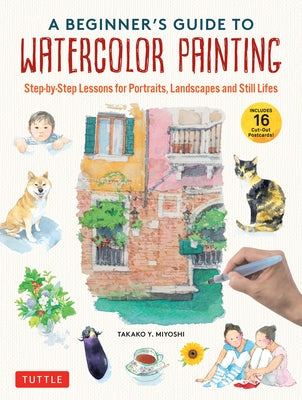 A Beginner's Guide to Watercolor Painting: Step-By-Step Lessons for Portraits, Landscapes and Still Lifes (Includes 16 Cut-Out Postcards!) by Miyoshi, Takako Y.