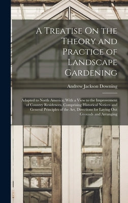 A Treatise On the Theory and Practice of Landscape Gardening: Adapted to North America; With a View to the Improvement of Country Residences. Comprisi by Downing, Andrew Jackson