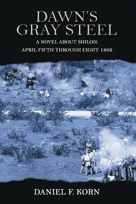 Dawn's Gray Steel: A Novel about Shiloh April Fifth Through Eight 1862 by Korn, Daniel F.