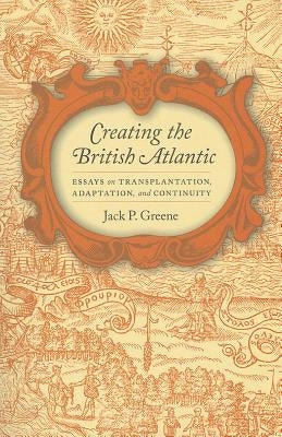 Creating the British Atlantic: Essays on Transplantation, Adaptation, and Continuity by Greene, Jack P.