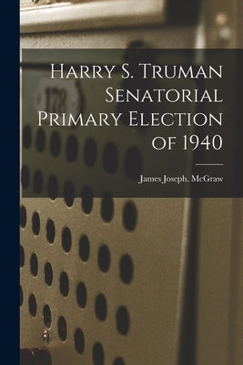 Harry S. Truman Senatorial Primary Election of 1940 by McGraw, James Joseph