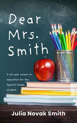 Dear Mrs. Smith: A 35-Year Career in Education for the Special Needs Student by Smith, Julia Novak