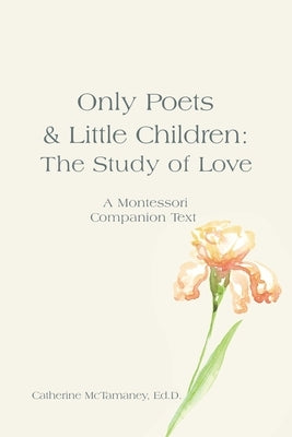 Only Poets & Little Children: The Study of Love: A Montessori Companion Text by McTamaney Ed D., Catherine