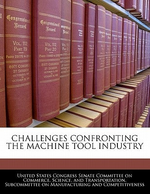 Challenges Confronting the Machine Tool Industry by United States Congress Senate Committee