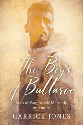 The Boys of Bullaroo: Tales of War, Aussie Mateship and more by Jones, Garrick