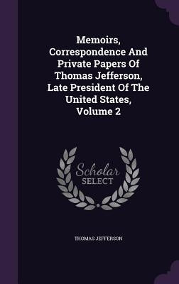 Memoirs, Correspondence and Private Papers of Thomas Jefferson, Late President of the United States, Volume 2 by Jefferson, Thomas