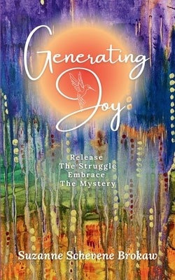 Generating Joy: Release the Struggle, Embrace the Mystery by Schevene Brokaw, Suzanne