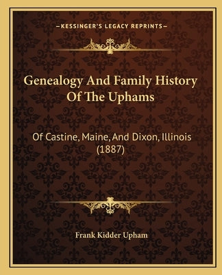 Genealogy And Family History Of The Uphams: Of Castine, Maine, And Dixon, Illinois (1887) by Upham, Frank Kidder