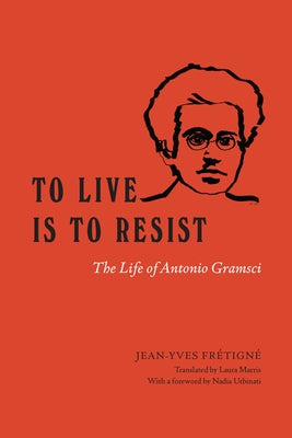 To Live Is to Resist: The Life of Antonio Gramsci by Frétigné, Jean-Yves