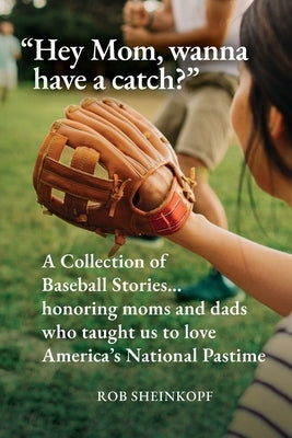 "Hey Mom, wanna have a catch?": A Collection of Baseball Stories...honoring moms and dads who taught us to love America's National Pastime by Sheinkopf, Rob