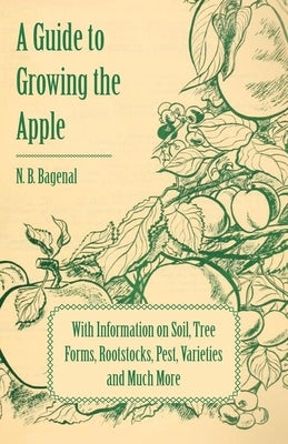 A Guide to Growing the Apple with Information on Soil, Tree Forms, Rootstocks, Pest, Varieties and Much More by Bagenal, N. B.