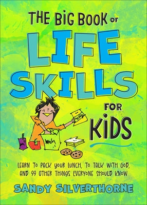 The Big Book of Life Skills for Kids: Learn to Pack Your Lunch, to Talk with God, and 99 Other Things Everyone Should Know by Silverthorne, Sandy