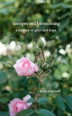 Unexpected Blossoming: A journey of grief and hope by Eastland, Anna