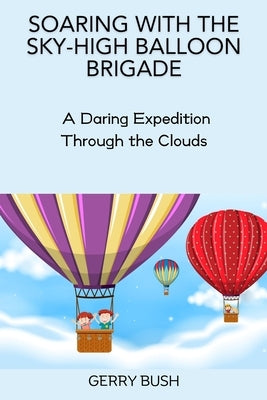 Soaring with the Sky-High Balloon Brigade: A Daring Expedition Through the Clouds by Bush, Gerry