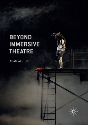 Beyond Immersive Theatre: Aesthetics, Politics and Productive Participation by Alston, Adam