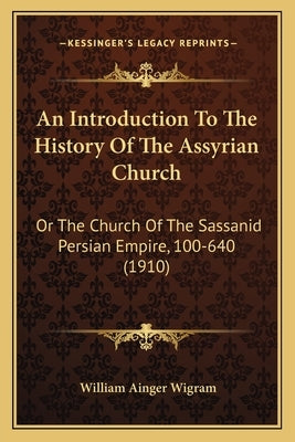 An Introduction To The History Of The Assyrian Church: Or The Church Of The Sassanid Persian Empire, 100-640 (1910) by Wigram, William Ainger