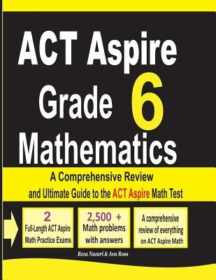 ACT Aspire Grade 6 Mathematics: A Comprehensive Review and Ultimate Guide to the ACT Aspire Math Test by Nazari, Reza