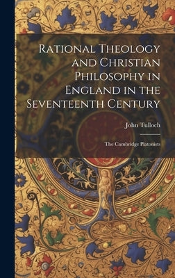 Rational Theology and Christian Philosophy in England in the Seventeenth Century: The Cambridge Platonists by Tulloch, John