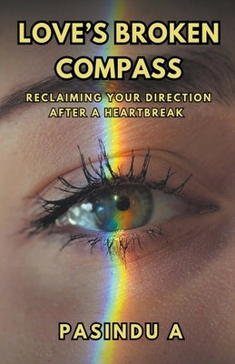 Love's Broken Compass: Reclaiming Your Direction After a Heartbreak by A, Pasindu