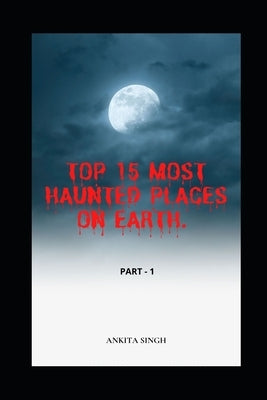 Top 15 Most Haunted Places on Earth. Part I: Book 4 of the Amazing Top 15 Series by Singh, Ankita