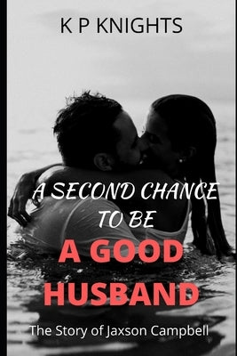 A Second Chance to be a Good Husband: The Story of Jaxson Campbell by Knights, K. P.