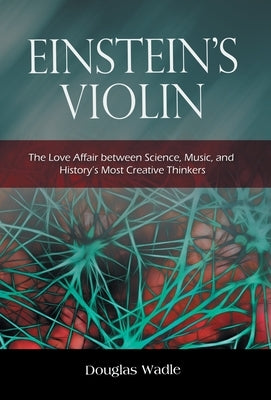 Einstein's Violin: The Love Affair Between Science, Music, and History's Most Creative Thinkers by Wadle, Douglas