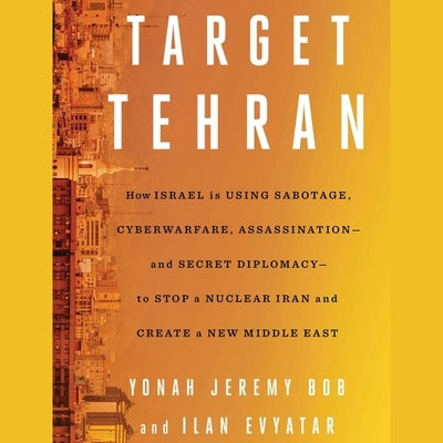 Target Tehran: How Israel Is Using Sabotage, Cyberwarfare, Assassination - And Secret Diplomacy - To Stop a Nuclear Iran and Create a by Evyatar, Ilan