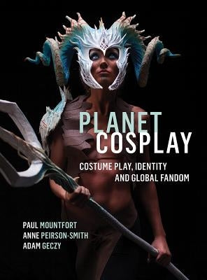 Planet Cosplay: Costume Play, Identity and Global Fandom by Mountfort, Paul