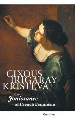 Cixous, Irigaray, Kristeva: The Jouissance of French Feminism by Ives, Kelly