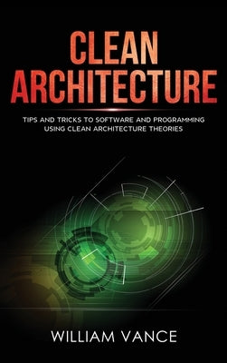 Clean Architecture: Tips and Tricks to Software and Programming Using Clean Architecture Theories by Vance, William