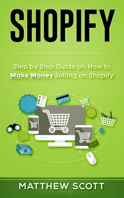 Shopify: Step by Step Guide on How to Make Money Selling on Shopify by Scott, Matthew