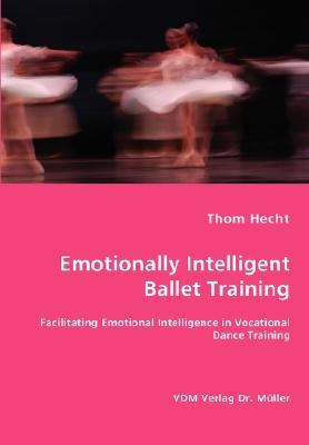 Emotionally Intelligent Ballet Training- Facilitating Emotional Intelligence in Vocational Dance Training by Hecht, Thom