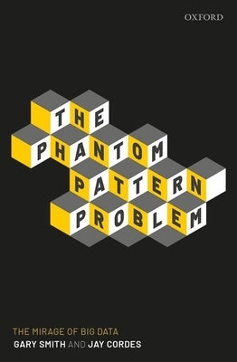 The Phantom Pattern Problem: The Mirage of Big Data by Smith, Gary