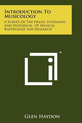 Introduction To Musicology: A Survey Of The Fields, Systematic And Historical, Of Musical Knowledge And Research by Haydon, Glen