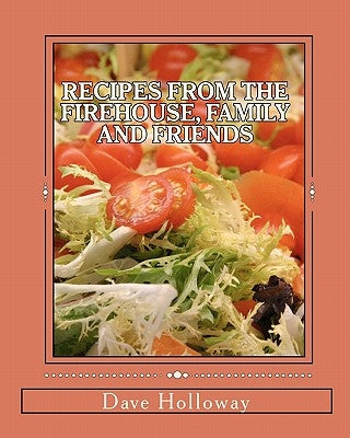 Recipes From The Firehouse, Family and Friends: A lifetime of culinary memories from the Firehouse, from home, and just hanging out with firends by Holloway, Dave