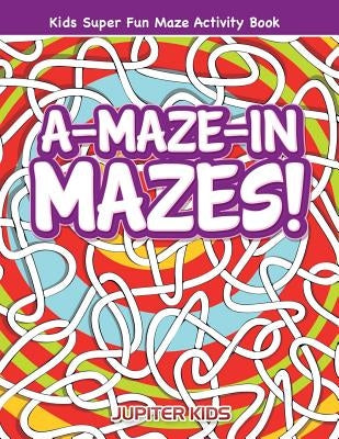 A-Maze-in Mazes! Kids Super Fun Maze Activity Book by Jupiter Kids