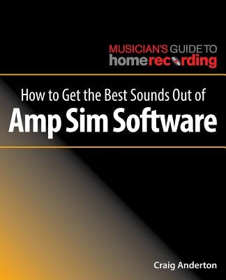 How to Get the Best Sounds Out of Amp Sim Software by Anderton, Craig