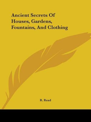 Ancient Secrets Of Houses, Gardens, Fountains, And Clothing by Read, R.