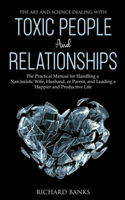 The Art and Science of Dealing with Toxic People and Relationships: The Practical Manual for Handling a Narcissistic Wife, Husband, or Parent, and Lea by Banks, Richard